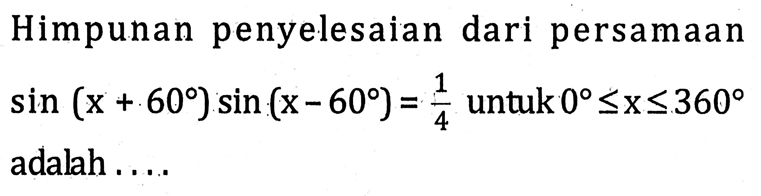 Himpunan penyelesaian dari persamaan sin(x+60) sin(x-60)=1/4 untuk 0<=x<=360 adalah ....