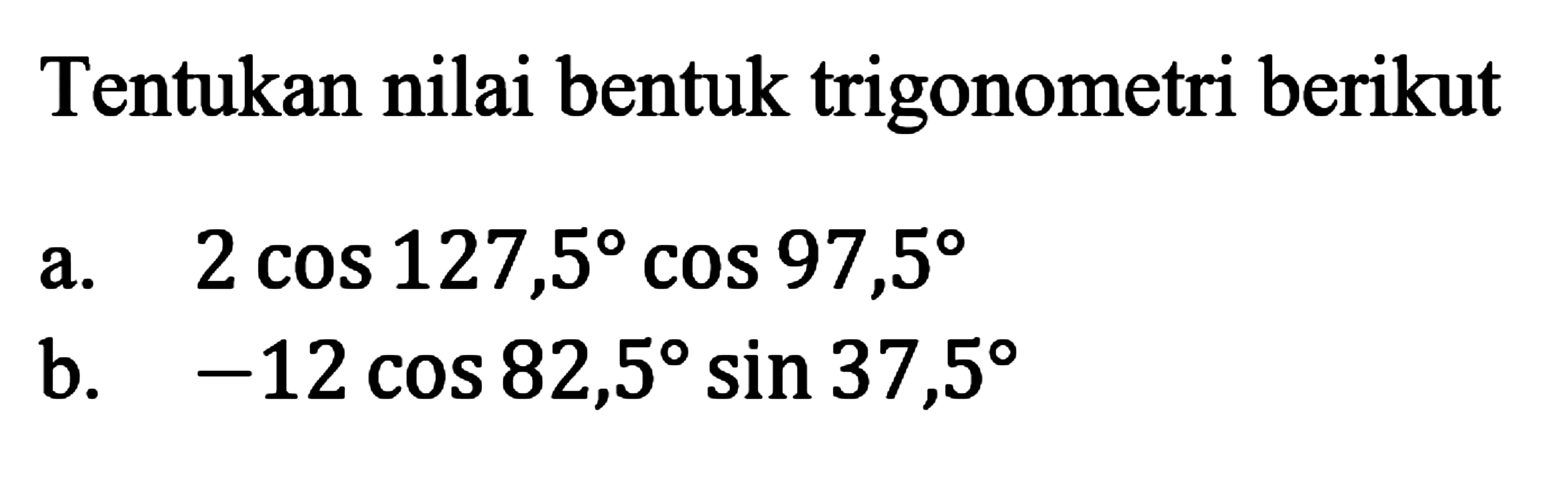 Tentukan nilai bentuk trigonometri berikut a. 2 cos 127,5 cos 97,5 b. -12 cos 82,5 sin 37,5