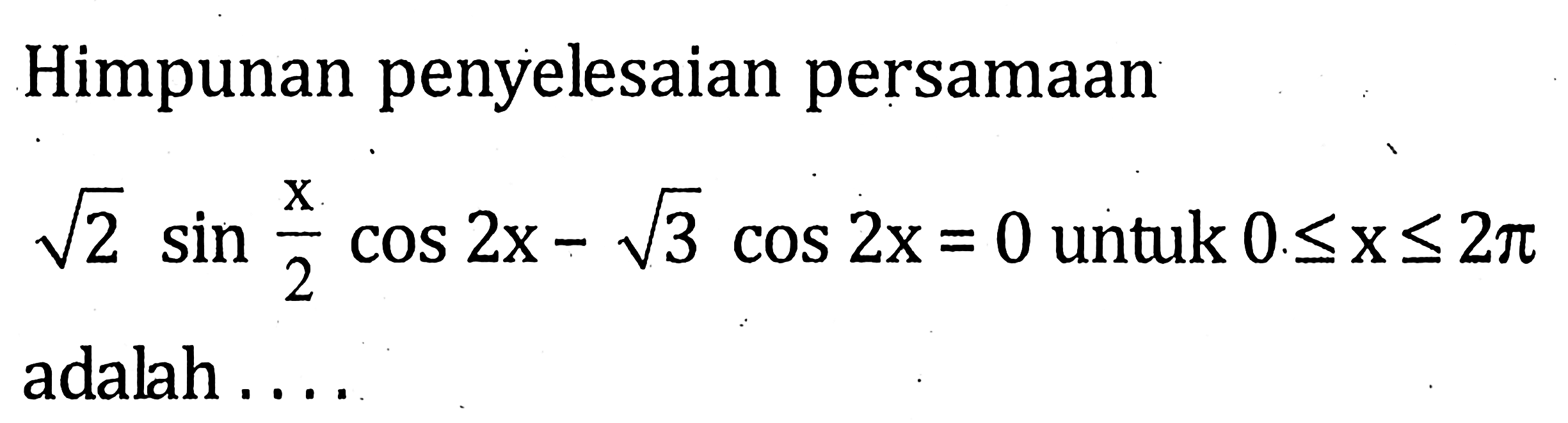 Himpunan penyelesaian persamaan akar(2) sin x/2 cos 2x - akar(3) cos 2x = 0 untuk 0<=x<=2pi adalah