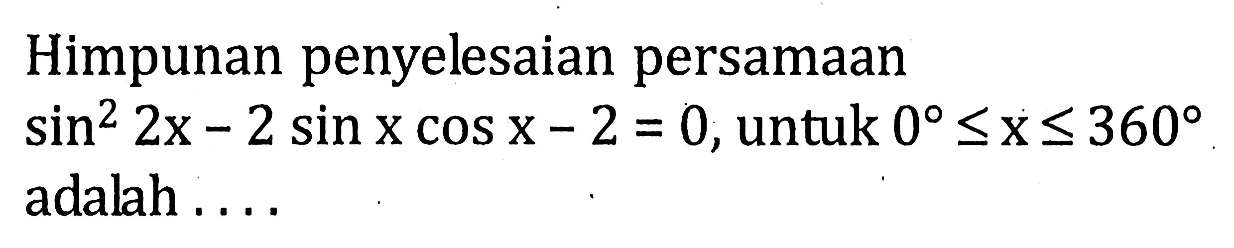 Himpunan penyelesaian persamaan sin^2 2x - 2 sin x cos x=0, untuk 0<=x<=360 adalah ....