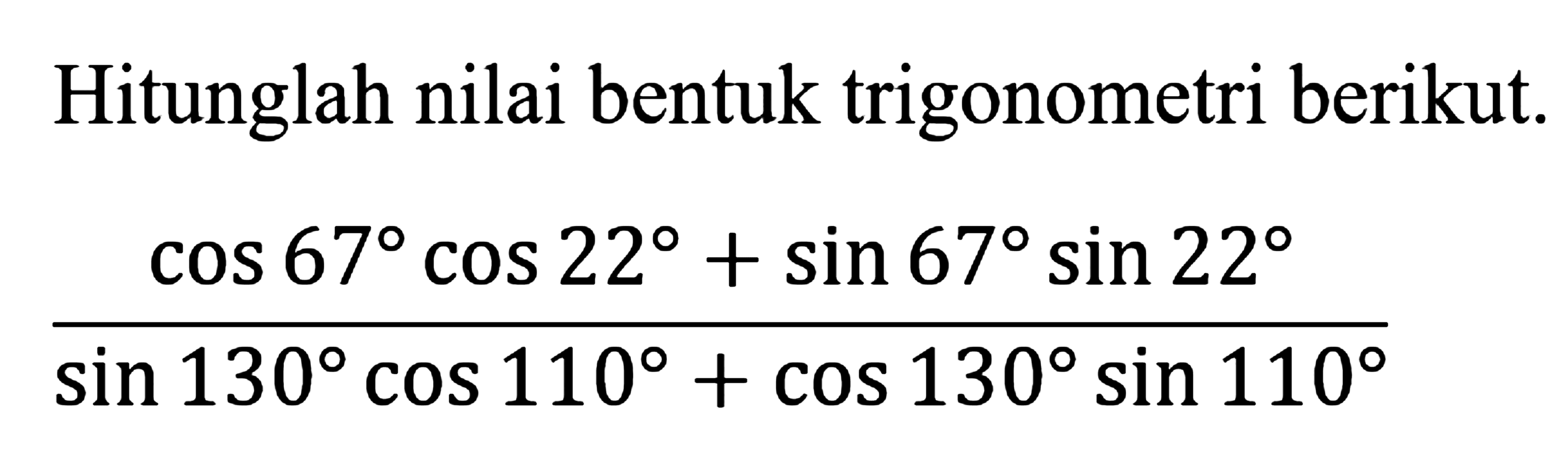 Hitunglah nilai bentuk trigonometri berikut. (cos 67 cos 22 + sin 67 sin 22)/(sin 130 cos 110 + cos 130 sin 110)