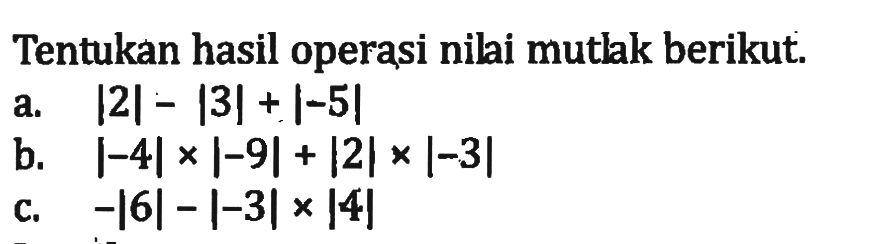 Tentukan hasil operasi nilai mutlak berikut. a. |2|-|3|+|-5| b. |-4|x|-9|+|2|x|-3| c. -|6|-|-3|x|4|