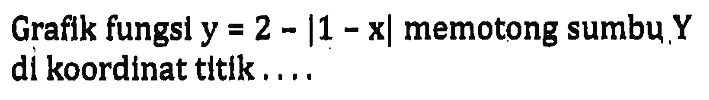 Grafik fungsl y=2-|1-x| memotong sumbu Y di koordinat titik . . . .