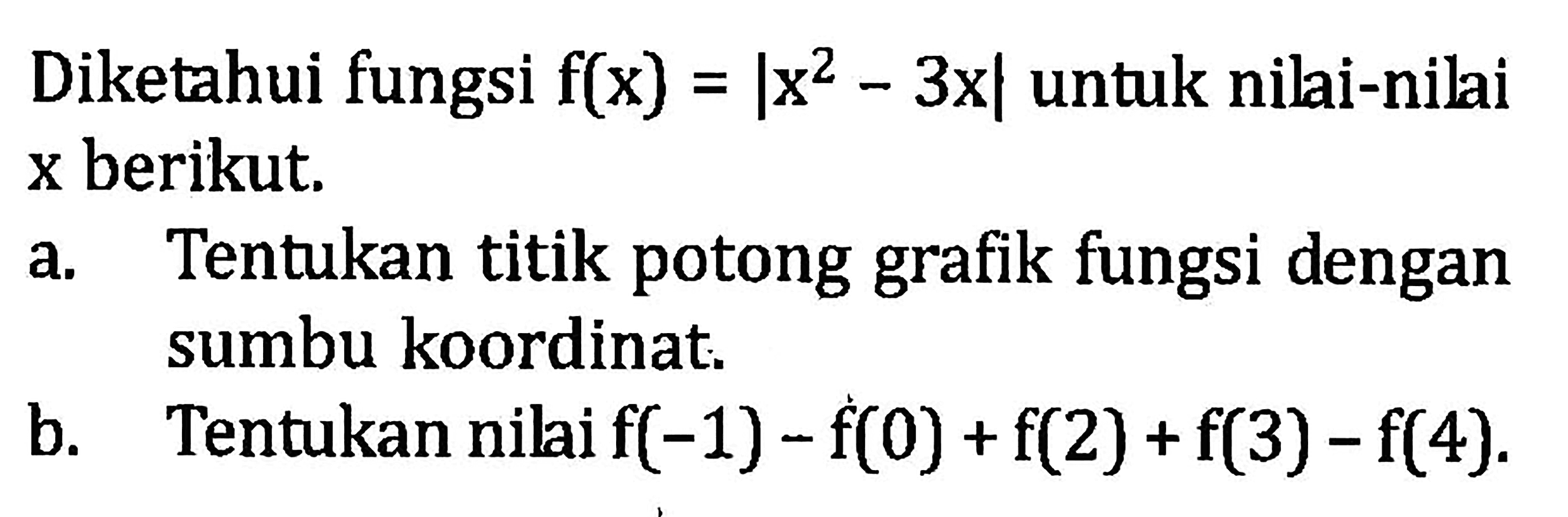 Diketahui fungsi f(x)=|x^2-3x| untuk nilai-nilai x berikut. a. Tentukan titik potong grafik fungsi dengan sumbu koordinat. b. Tentukan nilai f(-1)-f(0)+f(2)+f(3)-f(4).