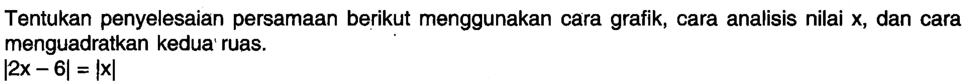 Tentukan penyelesaian persamaan berikut menggunakan cara grafik, cara analisis nilai X, dan cara menguadratkan kedua ruas. |2x - 6l = |x|