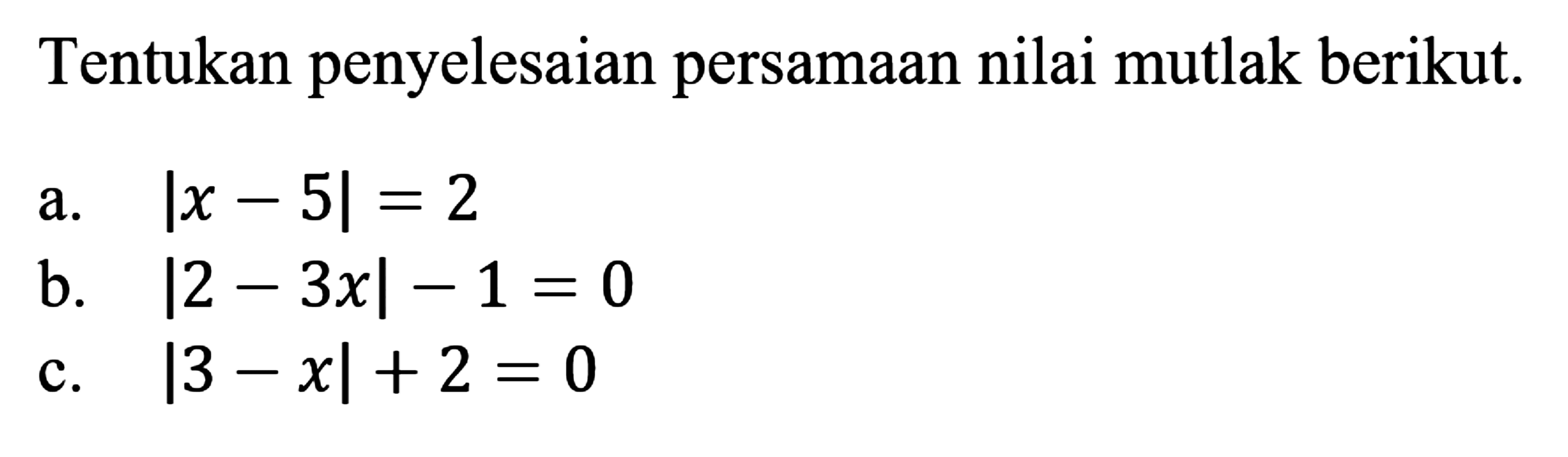 Tentukan penyelesaian persamaan nilai mutlak berikut. 
 a. |x-5|=2 
 b. |2-3x|-1=0
 c. |3-x|+2=0