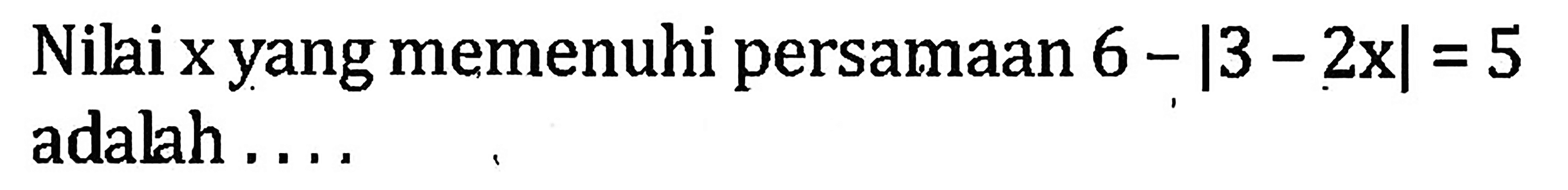 Nilai x yang memenuhi persamaan 6-|3-2x|=5 adalah....