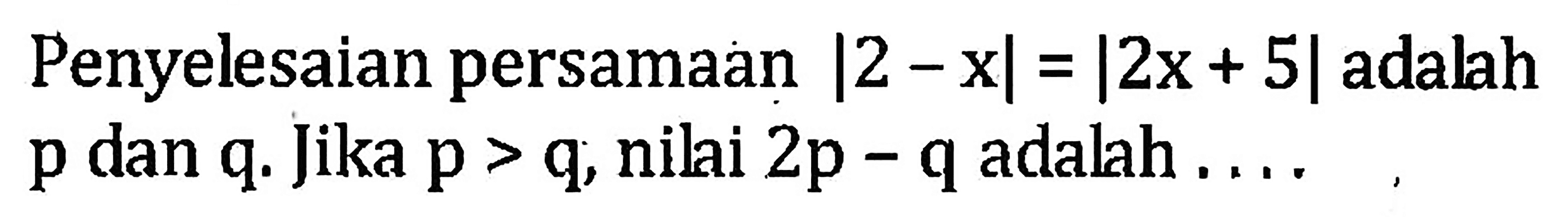 Penyelesaian persamaan |2-x|=|2x+5| adalah p dan q. Jika p>q, nilai 2p-q adalah ...