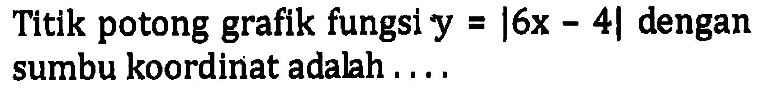 Titik potong grafik fungsi y=|6x-4| dengan sumbu koordinat adalah. . . .