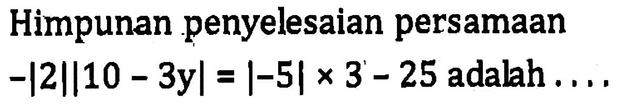 Himpunan penyelesaian persamaan -|2||10-3y|=|-5|x3-25 adalah....