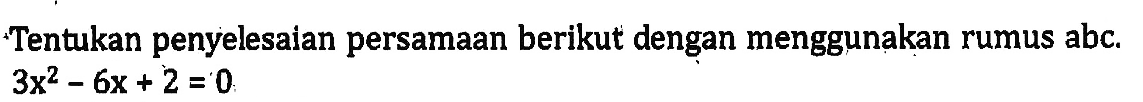 Tentukan penyelesalan persamaan berikut dengan menggunakan rumus abc. 3x^2 - 6x + 2 = 0