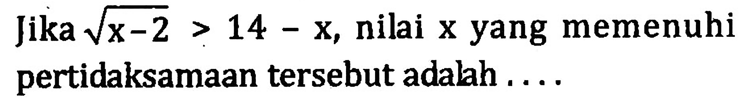 Jika akar(x-2) > 14-x, nilai x yang memenuhi pertidaksamaan tersebut adalah....