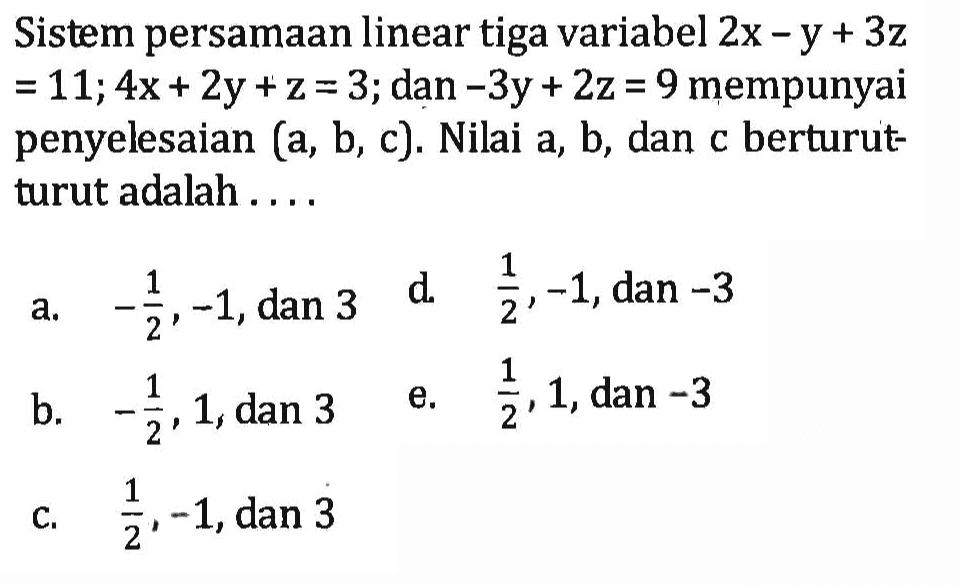 Sistem persamaan linear tiga variabel 2x-y+3z=11; 4x+2y+z=3;dan -3y+2z=9 mempunyai penyelesaian (a, b, c) Nilai a, b, dan c berturut-turut adalah