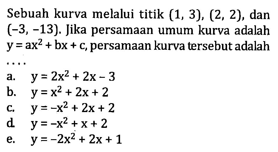 Sebuah kurva melalui titik (1,3), (2,2), dan (-3,-13). Jika persamaan umum kurva adalah y=ax^2+bx+c, persamaan kurva tersebut adalah .... 