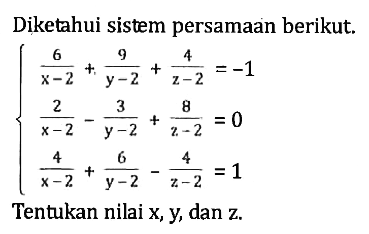 Diketahui sistem persamaan berikut.{6/(x-2)+9/(y-2)+4/(z-2)=-1 2/(x-2)-3/(y-2)+8/(z-2)=0 4/(x-2)+6/(y-2)-4/(z-2)=1Tentukan nilai  x, y , dan  z. 