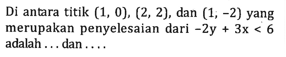 Di antara titik (1, 0), (2, 2), dan (1; -2) yang merupakan penyelesaian dari -2y+3x<6 adalah ... dan ...