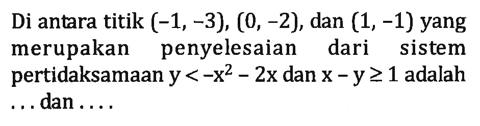 Di antara titik (-1, -3), (0, -2), dan (1, -1) yang merupakan penyelesaian dari sistem pertidaksamaan y<-x^2-2x dan x-y>=1 adalah ... dan ...