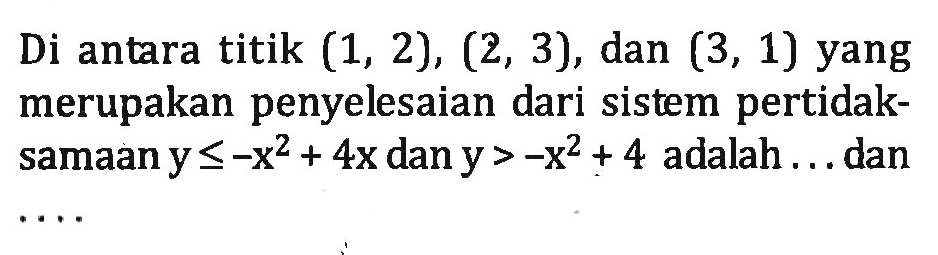 Di antara titik (1,2), (2,3), dan (3,1) yang merupakan penyelesaian dari sistem pertidaksamaan y<=-x^2+4x dan x>-x^2+4 adalah .... dan ....