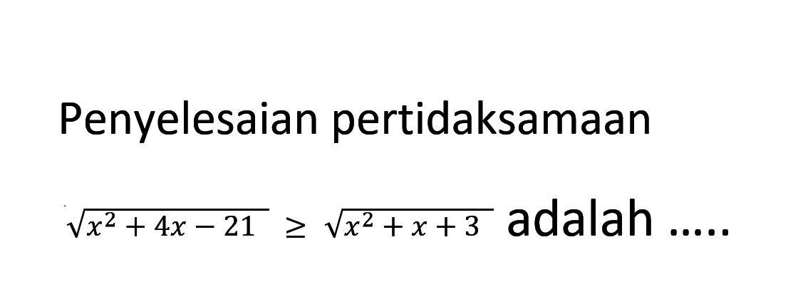 Penyelesaian pertidaksamaan akar(x^2+4x-21)>=akar(x^2+x+3) adalah ...