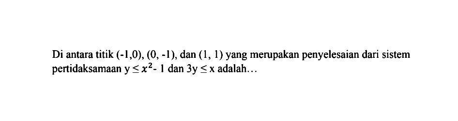 Di antara titik (-1,0), (0, -1), dan (1, 1) yang merupakan penyelesaian dari sistem pertidaksamaan y<=x^2-1 dan 3y<=x adalah ...