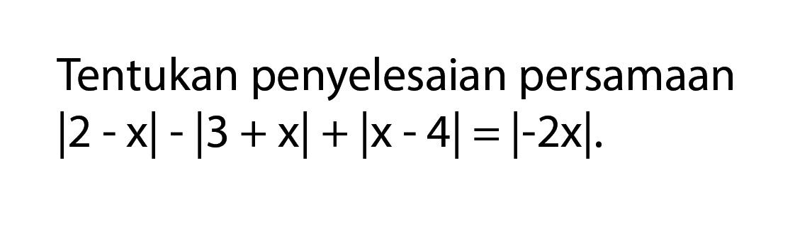 Tentukan penyelesaian persamaan |2 -x|-|3 +x|+ |x-4|=|-2x|