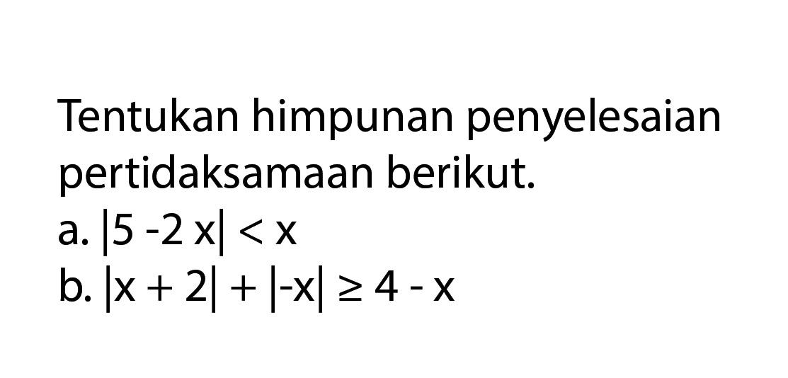 Tentukan himpunan penyelesaian pertidaksamaan berikut. a.|5 -2x|<x b. Ix+ 2|+|-x|>=4-x