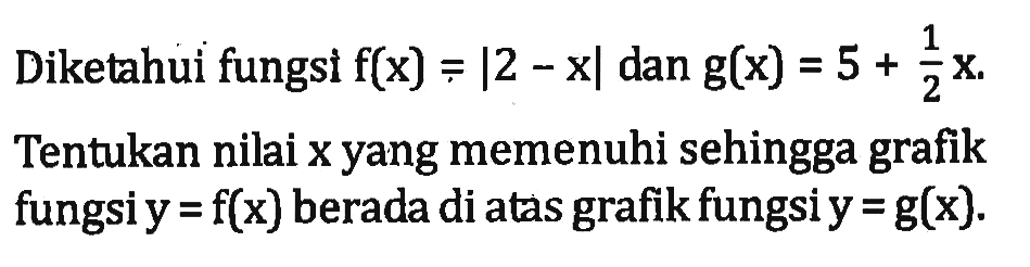 Diketahui fungsi f(x)=|2-x| dan g(x)=5+1/2 x. Tentukan nilai x yang memenuhi sehingga grafik fungsi y=f(x) berada di atas grafik fungsi y=g(x).