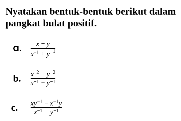 Nyatakan bentuk-bentuk berikut dalam pangkat bulat positif. a. (x-y)/(x^(-1)+y^(-1)) b. (x^(-2)-y^(-2))/(x^(-1)-y^(-1)) c. (xy^(-1)-x^(-1) y)/(x^(-1)-y^(-1))