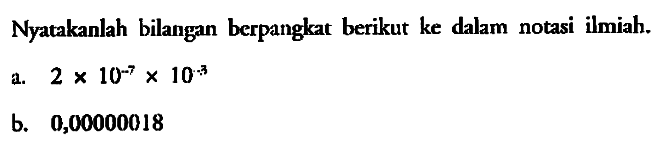 Nyatakankah bilngan berpangkat berikut ke dalam notasi ilmiah. a. 2x10^-7x10^-3 b. 0,00000018