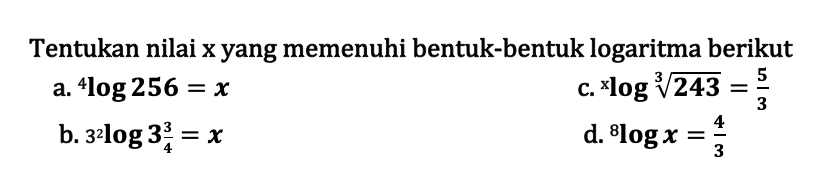 Tentukan nilai x yang meemnuhi bentuk-bentuk logaritma berikut a. 4log256=x b. 3 2log(3 3/4)=x c. xlog((243)^(1/3))=5/3 d. 8logx=4/3