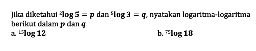 Jika diketahui 2log5=p dan 5log3=q, nyatakan logaritma-logaritma berikut dalam p dan q a. 15log12 b. 75log18