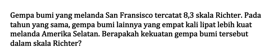 Gempa bumi yang melanda San Fransisco tercatat 8,3 skala Richter. Pada tahun yang sama, gempa bumi lainnya yang empat kali lipat lebih kuat melanda Amerika Selatan. Berapakah kekuatan gempa bumi tersebut dalam skala Richter?