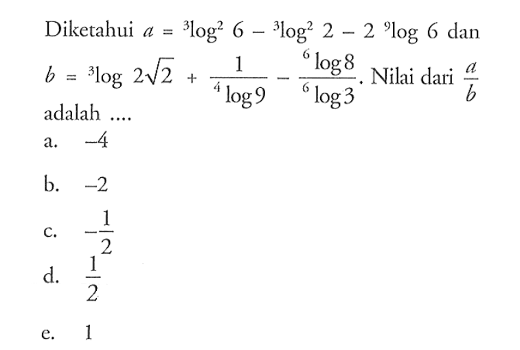 Diketahui a=3log^2 6-3log^2 2-2 9log6 dan b=3log2 akar(2) + 1/4log9 - 6log8/6log3. Nilai dari a/b adalah ....