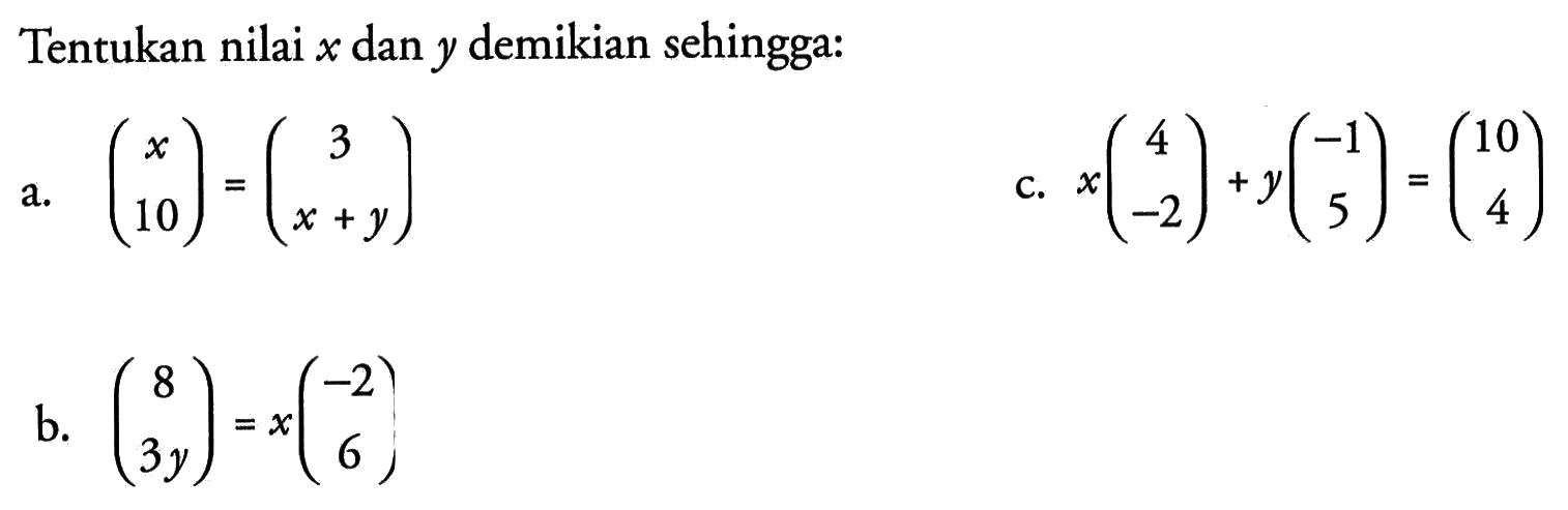 Tentukan nilai x dan y demikian sehingga: a. (x 10)=(3 x+y) b. (8 3y)=x(-2 6) c. x(4 -2)+y(-1 5)=(10 4)