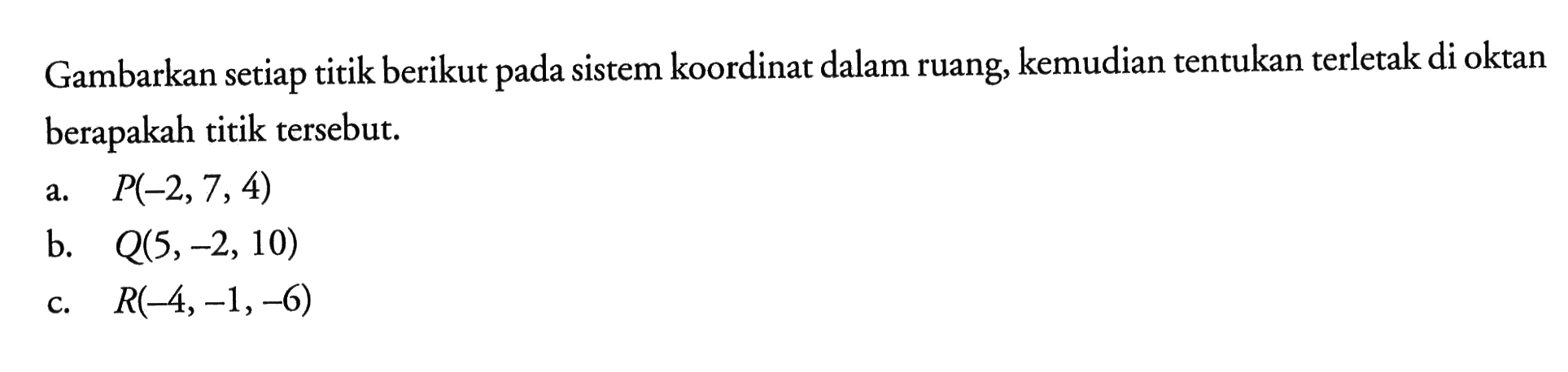 Gambarkan setiap titik berikut pada sistem koordinat dalam ruang, kemudian tentukan terletak di oktan berapakah titik tersebut. a. P(-2,7,4) b. Q(5,-2,10) c. R(-4,-1,-6) 