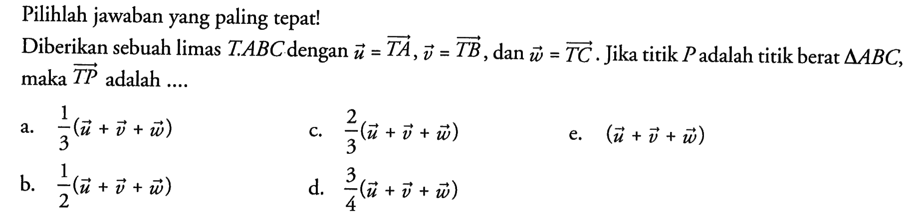 Pilihlah jawaban yang paling tepat! Diberikan sebuah limas T.ABC dengan u=TA, v=TB, dan w=TC. Jika titik P adalah titik berat segitiga ABC, maka TP adalah ...