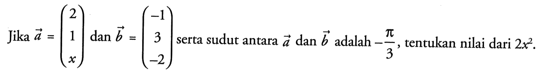 Jika  a=(2  1  x)  dan  b=(-1  3  -2)  serta sudut antara  a  dan  b  adalah  -pi/3 , tentukan nilai dari  2x^2 .