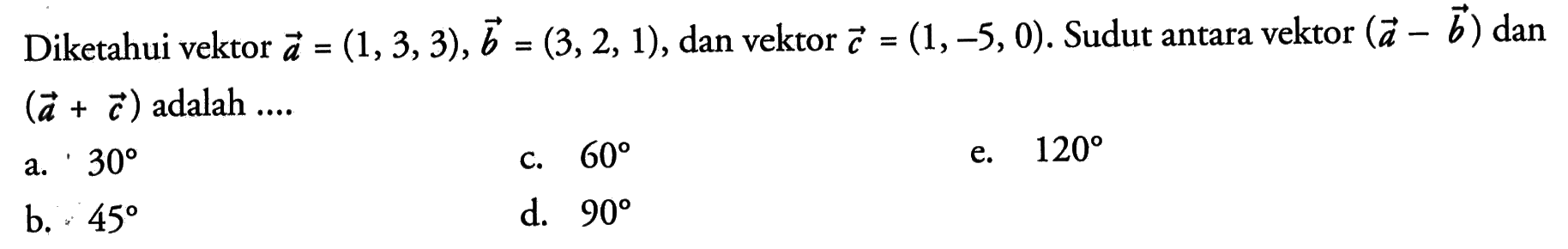 Diketahui vektor a=(1,3,3), vektor b=(3,2,1), dan vektor c=(1,-5,0). Sudut antara vektor (vektor a-vektor b) dan (vektor a+vektor c) adalah ... 