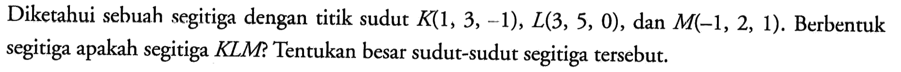 Diketahui sebuah segitiga dengan titik sudut K(1,3,-1), L(3,5,0), dan M(-1,2,1). Berbentuk segitiga apakah segitiga KLM? Tentukan besar sudut-sudut segitiga tersebut.