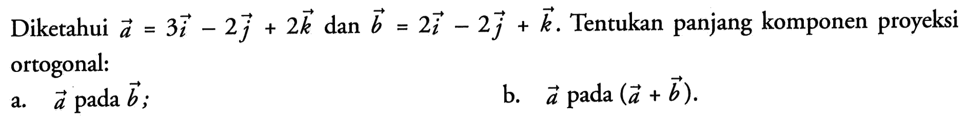 Diketahui a=3i-2j+2k dan b=2i-2j+k. Tentukan panjang komponen proyeksi ortogonal:a. a pada b;b. a pada (a+b).