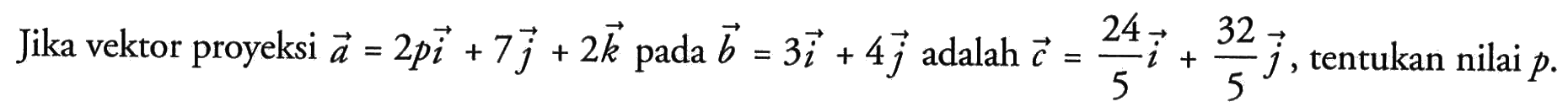 Jika vektor proyeksi vektor a=2p i+7j+2k  pada vektor b=3i+4j  adalah vektor c=24/5 i+32/5 j , tentukan nilai  p .