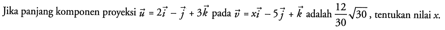 Jika panjang komponen proyeksi  u=2i-j+3k pada  v=xi-5j+k adalah 12/30 akar(30), tentukan nilai  x. 