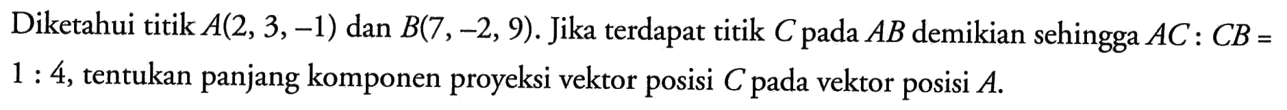 Diketahui titik A(2,3,-1) dan B(7,-2,9). Jika terdapat titik C pada A B demikian sehingga A C: C B= 1: 4, tentukan panjang komponen proyeksi vektor posisi C pada vektor posisi A.