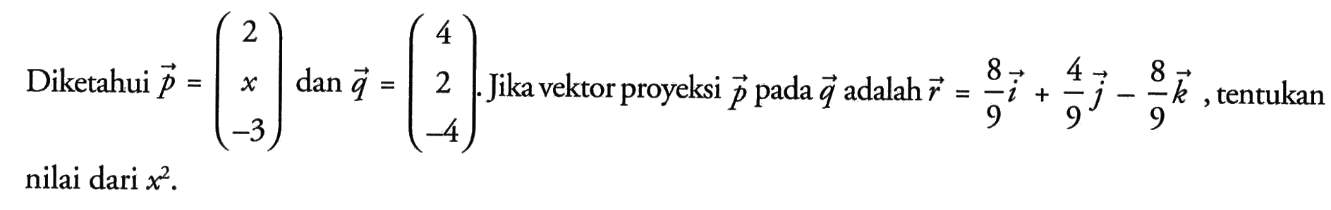 Diketahui vektor p=(2 x -3) dan vektor q=(4 2 -4). Jika vektor proyeksi p pada q adalah r=8/9 i+4/9 j-8/9 k, tentukan nilai dari x^2.