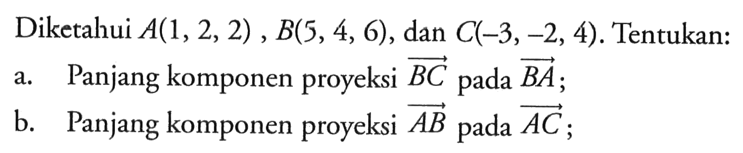 Diketahui A(1,2,2), B(5,4,6), dan C(-3,-2,4). Tentukan: a. Panjang komponen proyeksi BC pada BA; b. Panjang komponen proyeksi AB pada AC