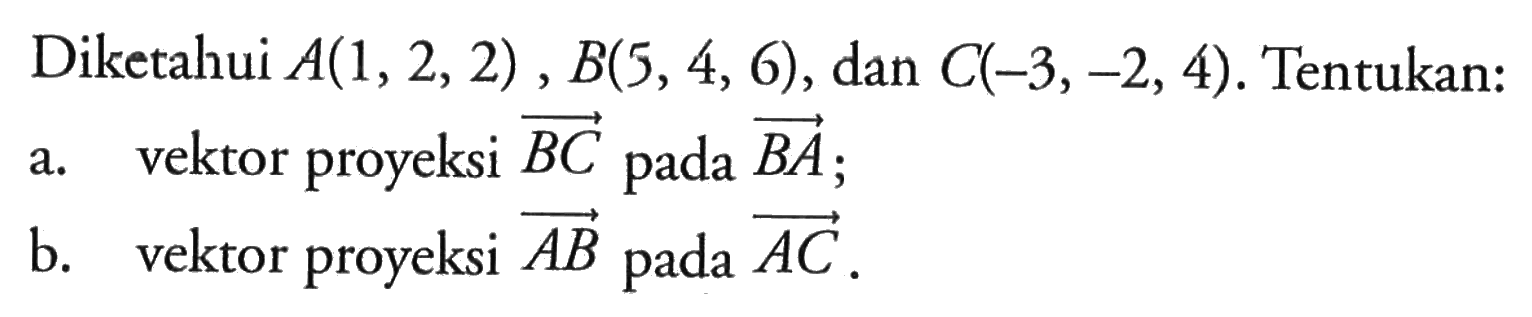 Diketahui A(1,2,2), B(5,4,6), dan C(-3,-2,4). Tentukan: a. vektor proyeksi BC pada BA ;b. vektor proyeksi AB pada AC.