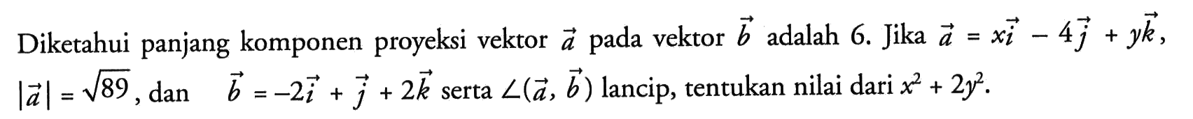 Diketahui panjang komponen proyeksi vektor a pada vektor b adalah 6. Jika a = xi-4j+yk, |a|=akar(89), dan vektor b = -2i+j+2k serta sudut(a, b) lancip, tentukan nilai dari x^2+2y^2. 