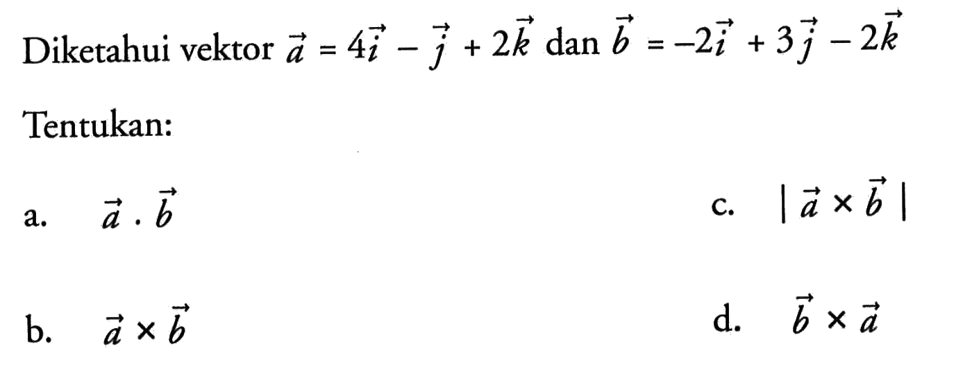 Diketahui vektor  a=4 i-j+2 k  dan  b=-2 i+3 j-2 k  Tentukan:a.  a . b 
c.  | a x b | 
b.  a x b
d.   b x a 