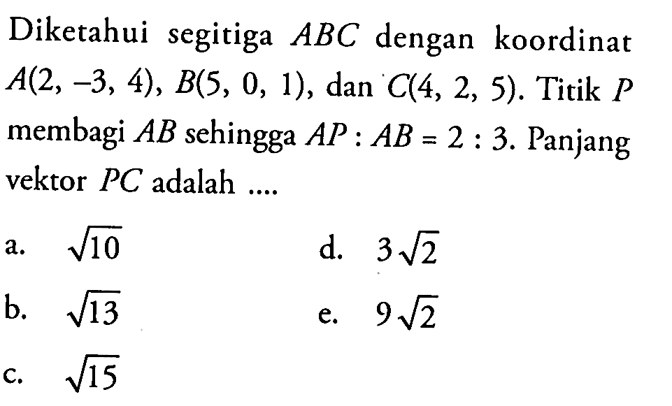 Diketahui segitiga ABC dengan koordinat A(2,-3,4), B(5,0,1), dan C(4,2,5). Titik P membagi AB sehingga AP:AB=2:3. Panjang vektor PC adalah ....