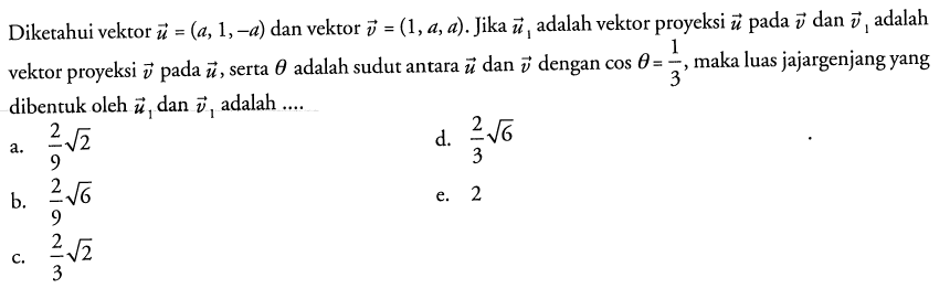 Diketahui vektor u=(a, 1,-a) dan vektor v=(1, a, a). Jika vektor u1 adalah vektor proyeksi vektor u pada vektor v dan vektor v1 adalah vektor proyeksi vektor v pada vektor u, serta theta adalah sudut antara vektor u dan vektor v dengan cos theta=1/3, maka luas jajargenjang yang dibentuk oleh vektor u1 dan vektor v1 adalah ...